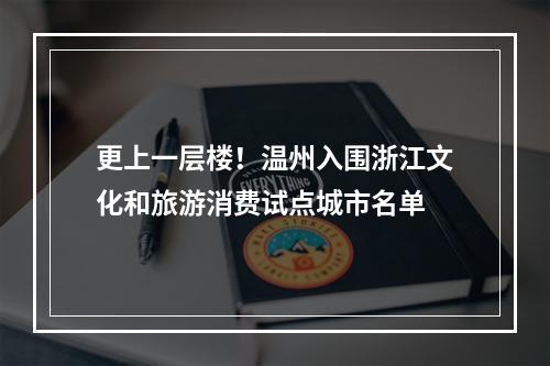 更上一层楼！温州入围浙江文化和旅游消费试点城市名单