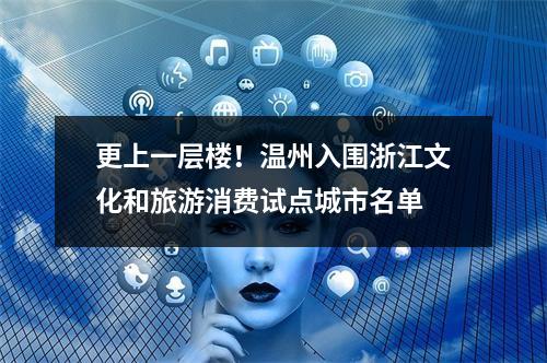 更上一层楼！温州入围浙江文化和旅游消费试点城市名单