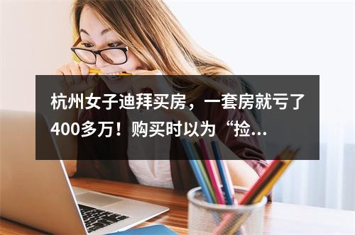 杭州女子迪拜买房，一套房就亏了400多万！购买时以为“捡漏”，结果太残酷 ...