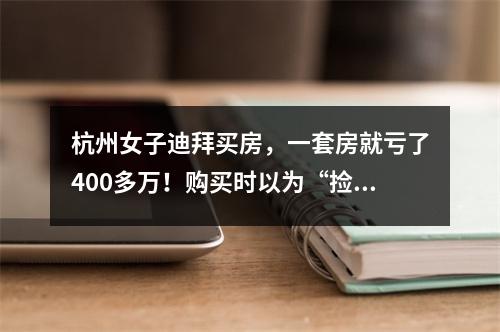 杭州女子迪拜买房，一套房就亏了400多万！购买时以为“捡漏”，结果太残酷 ...