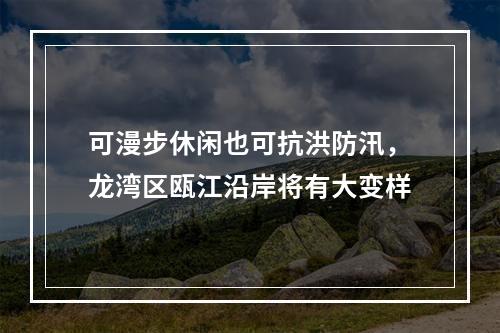 可漫步休闲也可抗洪防汛，龙湾区瓯江沿岸将有大变样