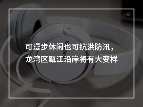 可漫步休闲也可抗洪防汛，龙湾区瓯江沿岸将有大变样