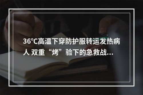 36℃高温下穿防护服转运发热病人 双重“烤”验下的急救战士