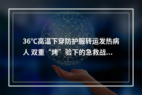36℃高温下穿防护服转运发热病人 双重“烤”验下的急救战士