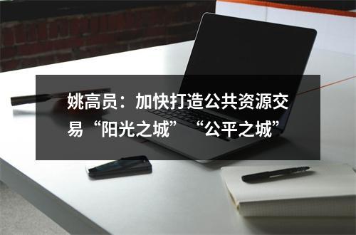 姚高员：加快打造公共资源交易“阳光之城”“公平之城”