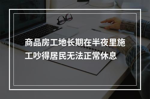商品房工地长期在半夜里施工吵得居民无法正常休息