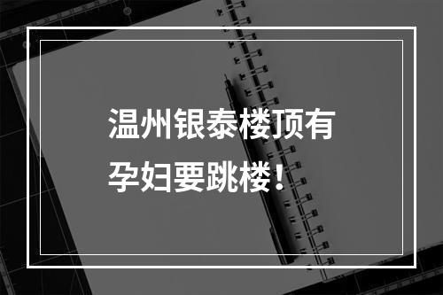 温州银泰楼顶有孕妇要跳楼！