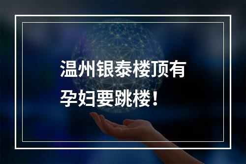 温州银泰楼顶有孕妇要跳楼！