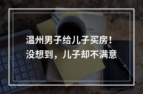 温州男子给儿子买房！没想到，儿子却不满意