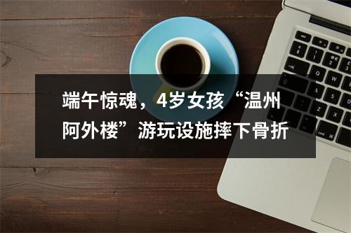 端午惊魂，4岁女孩“温州阿外楼”游玩设施摔下骨折