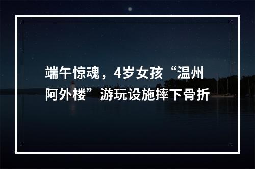 端午惊魂，4岁女孩“温州阿外楼”游玩设施摔下骨折