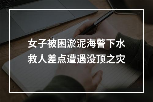 女子被困淤泥海警下水救人差点遭遇没顶之灾