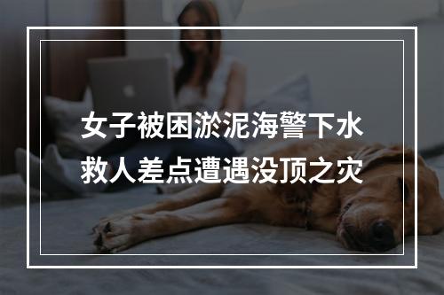 女子被困淤泥海警下水救人差点遭遇没顶之灾