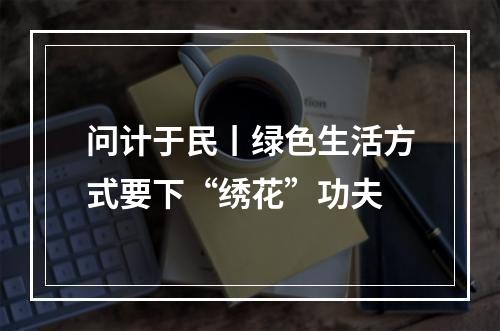 问计于民丨绿色生活方式要下“绣花”功夫