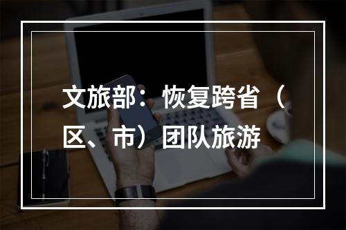 文旅部：恢复跨省（区、市）团队旅游