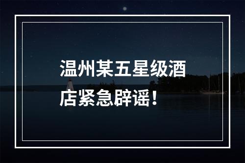 温州某五星级酒店紧急辟谣！