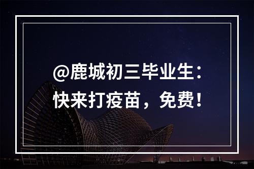 @鹿城初三毕业生：快来打疫苗，免费！