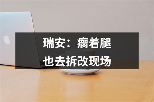 瑞安：瘸着腿也去拆改现场