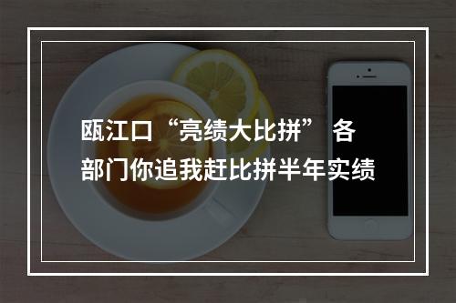 瓯江口“亮绩大比拼” 各部门你追我赶比拼半年实绩