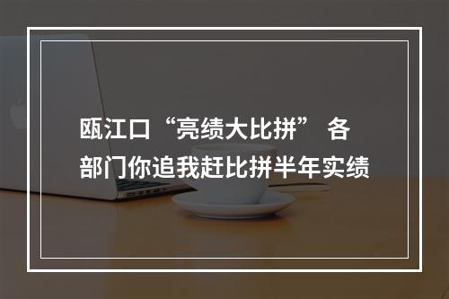 瓯江口“亮绩大比拼” 各部门你追我赶比拼半年实绩