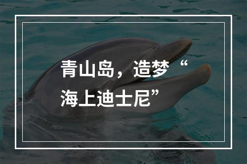 青山岛，造梦“海上迪士尼”