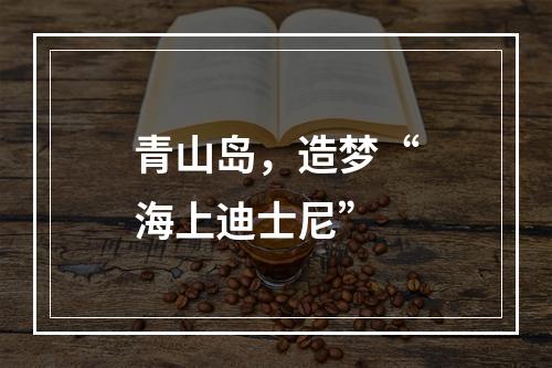 青山岛，造梦“海上迪士尼”