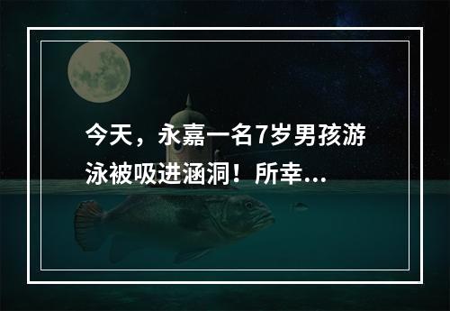 今天，永嘉一名7岁男孩游泳被吸进涵洞！所幸...