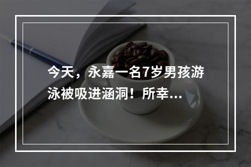 今天，永嘉一名7岁男孩游泳被吸进涵洞！所幸...