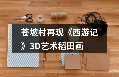 苍坡村再现《西游记》3D艺术稻田画