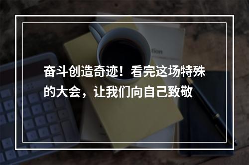 奋斗创造奇迹！看完这场特殊的大会，让我们向自己致敬