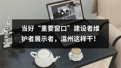 当好“重要窗口”建设者维护者展示者，温州这样干！