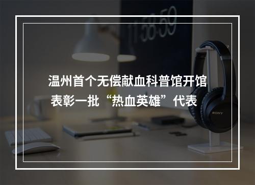 温州首个无偿献血科普馆开馆 表彰一批“热血英雄”代表