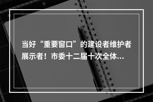 当好“重要窗口”的建设者维护者展示者！市委十二届十次全体(扩大)会议举行