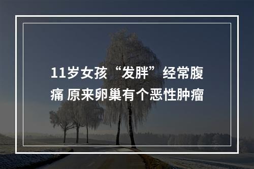 11岁女孩“发胖”经常腹痛 原来卵巢有个恶性肿瘤