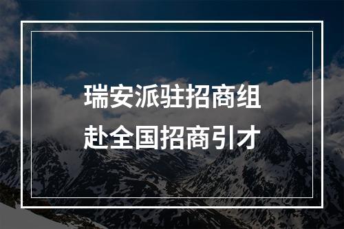 瑞安派驻招商组赴全国招商引才