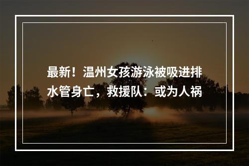 最新！温州女孩游泳被吸进排水管身亡，救援队：或为人祸