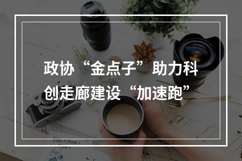 政协“金点子”助力科创走廊建设“加速跑”