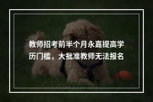 教师招考前半个月永嘉提高学历门槛，大批准教师无法报名