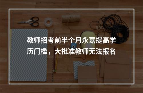 教师招考前半个月永嘉提高学历门槛，大批准教师无法报名
