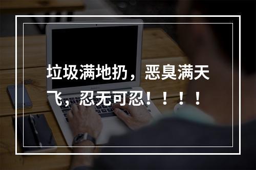 垃圾满地扔，恶臭满天飞，忍无可忍！！！！