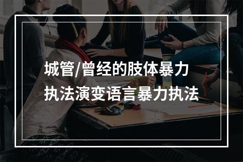城管/曾经的肢体暴力执法演变语言暴力执法