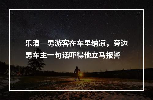 乐清一男游客在车里纳凉，旁边男车主一句话吓得他立马报警