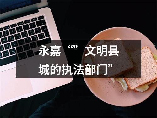 永嘉“”文明县城的执法部门”