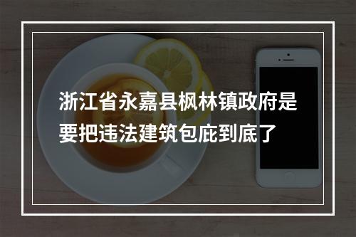 浙江省永嘉县枫林镇政府是要把违法建筑包庇到底了