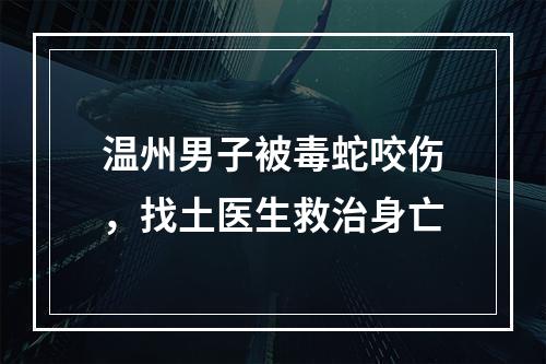 温州男子被毒蛇咬伤，找土医生救治身亡