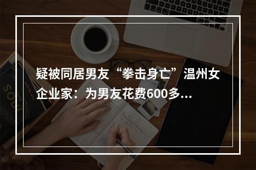 疑被同居男友“拳击身亡”温州女企业家：为男友花费600多万，生育一女