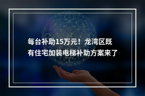 每台补助15万元！龙湾区既有住宅加装电梯补助方案来了