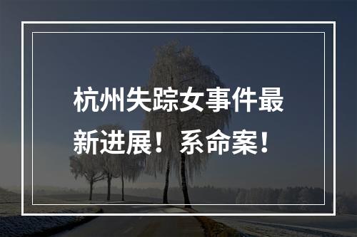 杭州失踪女事件最新进展！系命案！