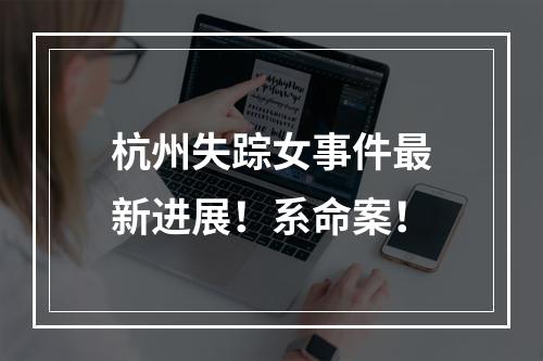 杭州失踪女事件最新进展！系命案！