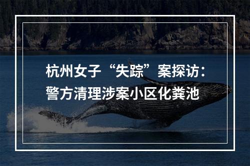杭州女子“失踪”案探访：警方清理涉案小区化粪池